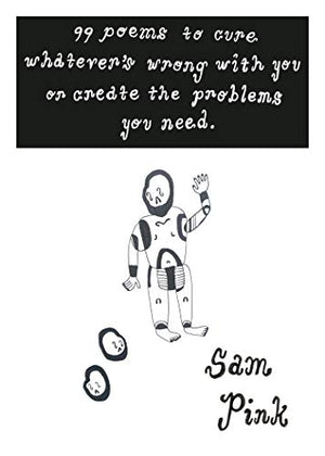 99 Poems to Cure Whatever's Wrong with You or Create the Problem's You Need by Sam Pink