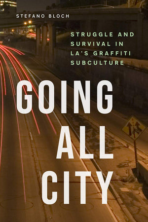 Going All City: Struggle and Survival in La's Graffiti Subculture by Stefano Bloch