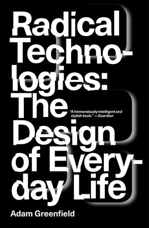 Radical Technologies: The Design of Everyday Life by Adam Greenfield