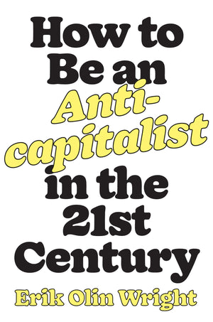 How to Be an Anticapitalist in the Twenty-First Century by Erik Olin Wright