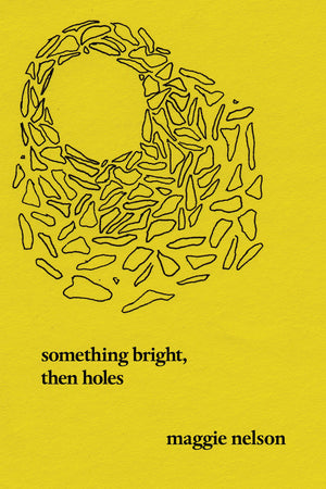 Something Bright, Then Holes by Maggie Nelson