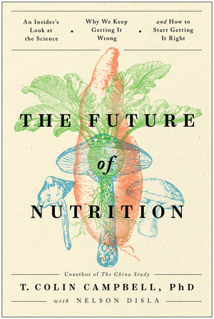 The Future of Nutrition: An Insider's Look at the Science, Why We Keep Getting It Wrong, and How to Start Getting It Right by T Colin Campbell