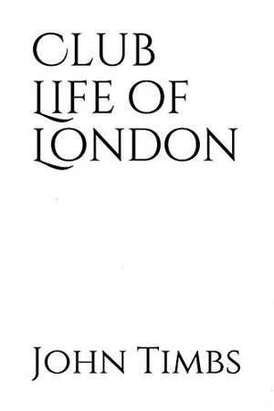 Club Life of London: with anecdotes of the clubs, coffee-houses and taverns of the metropolis during the 17th, 18th and 19th centuries by John Timbs