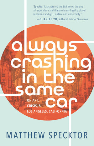 Always Crashing in the Same Car: On Art, Crisis, and Los Angeles, California by Matthew Specktor
