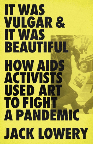 It Was Vulgar and It Was Beautiful: How AIDS Activists Used Art to Fight a Pandemic by Jack Lowery